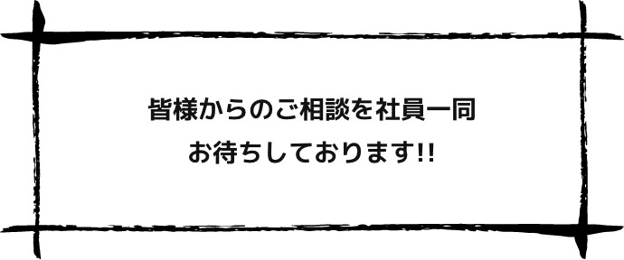 皆様からのご相談を社員一同お待ちしております!!