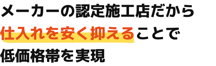 メーカーの認定施工店だから仕入れを安く抑えることで低価格帯を実現