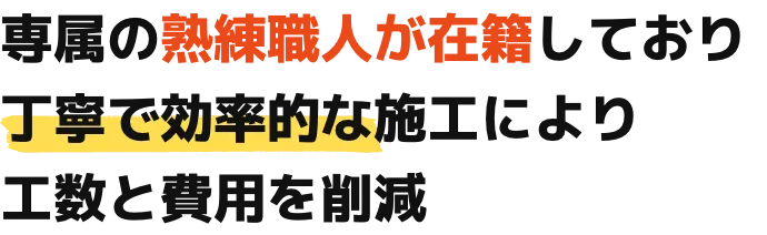 専属の熟練職人が在籍しており丁寧で効率的な施工により工数と費用を削減