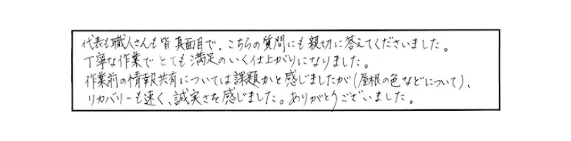 代表も職人さんも皆真面目で、こちらの質問にも親切に答えてくださいました。丁寧な作業でとても満足のいく仕上がりになりました。（一部抜粋）